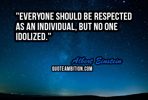 everyone should be respected as an individual, but no one idolized. albert einstein