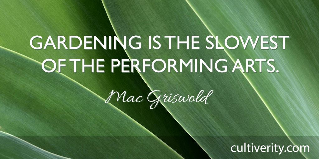 gardening is the slowest of the performing arts. mac griswold