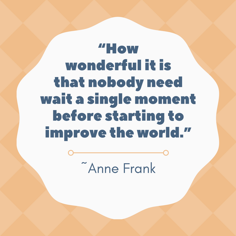 how wonderful it is that nobody need wait a single moment before starting to improve the world. anne frank