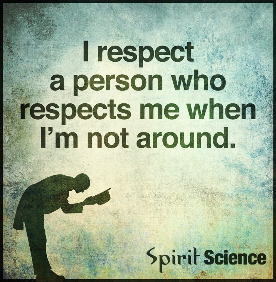 i respect a person who respects me when im not around