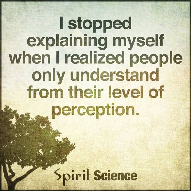 i stopped explaining myself when i realized people only understand from their level of perception.