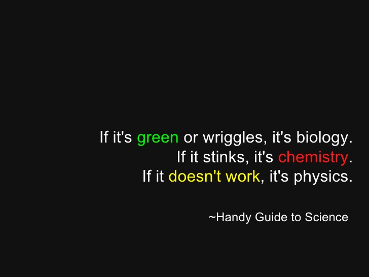 if it’s green or wriggles, it’s biology. if it stinks, it’s chemistry. if it doesn’t work, it’s physics.