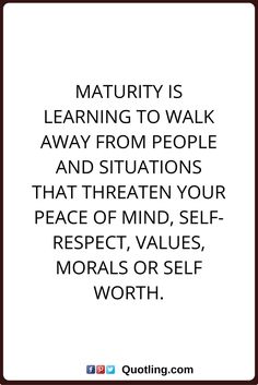 maturity is learning to walk away from people and situations that threaten your peace of mind, self-respect, values, morals or self worth