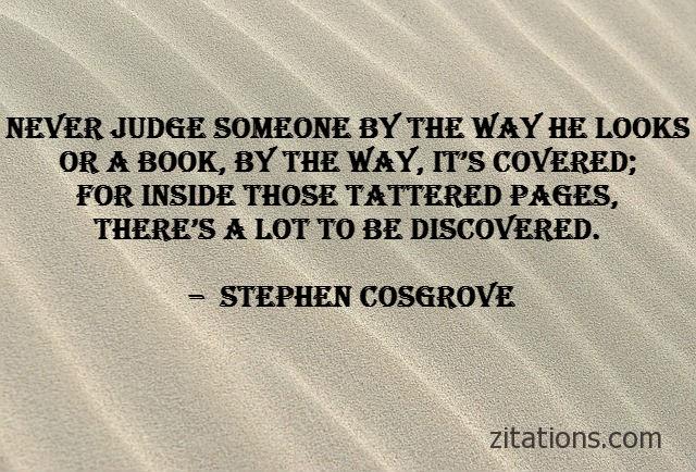 never judge someone by the way he looks or a book, by the way, it’s covered for inside those tattered pages, there’s a lot to be discovered. stephen cosgrove