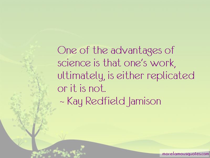 one of the advantages of science is that one’s work, ultimately, is either replicated or it is not. kay redfield jamison