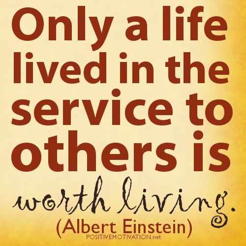 only a life lived in the servive to others is worth living. albert einstein