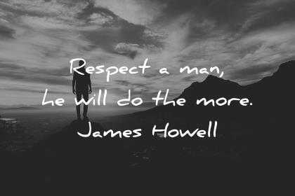 respect a man, he will do the more. james howell