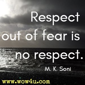 respect out of fear is no respect. m.k. soni
