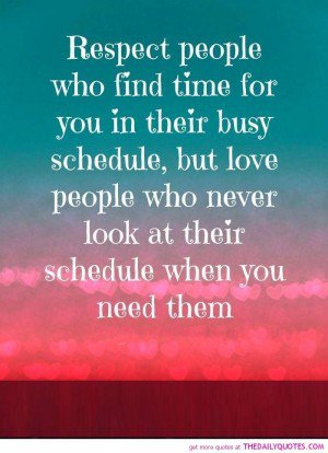respect people who find time for you in their busy schedule, but love people who never look at their schedule when you need them