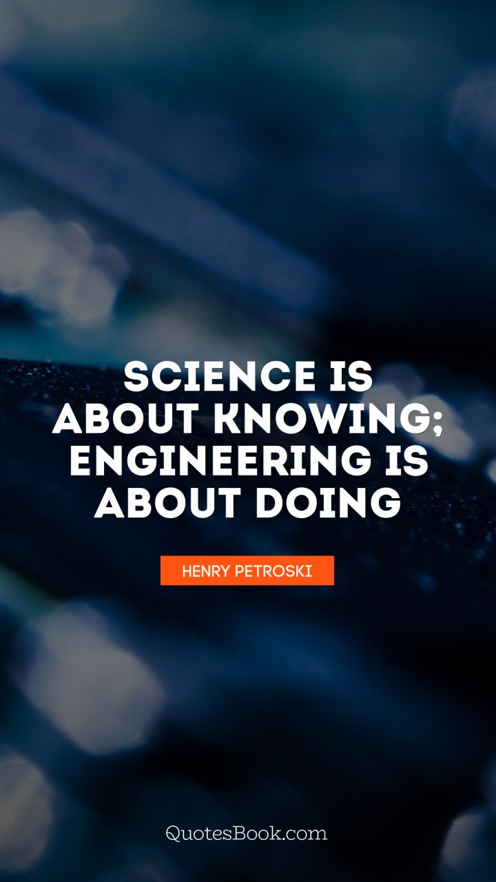 science is about knowing engineering is about doing. henry petroski