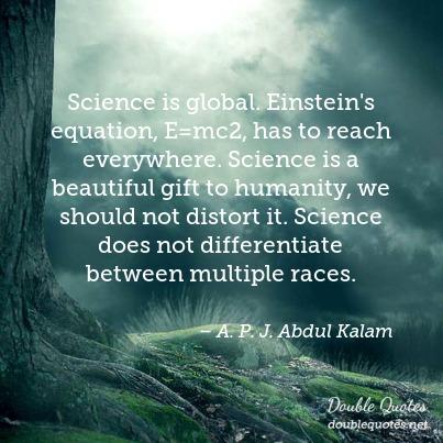 science is global. einstein’s equation e=mc2, has to reach everywhere. Science does not differentiate between multiple races. a.p.j. abdul kalam