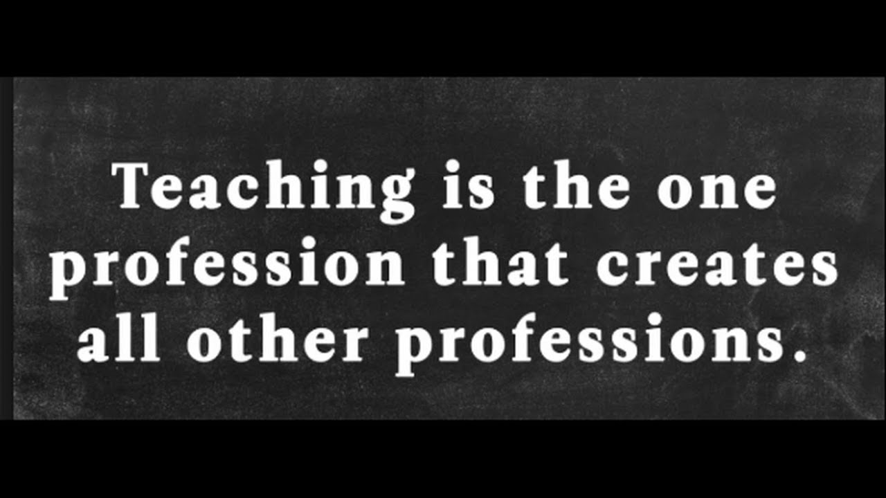 teaching is the one profession that creates all other professions.