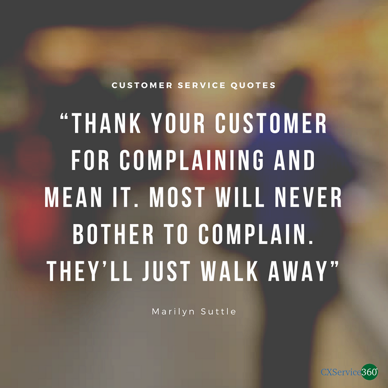 thank your customer for complaining and mean it. most will never bother to complain they’ll just walk away. marilyn suttle