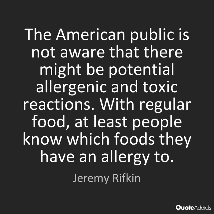 the american public is not aware that there might be potential allergenic and toxic reactions. with regular food, at least people know which foods they have an allergy to. jeremy rifkin
