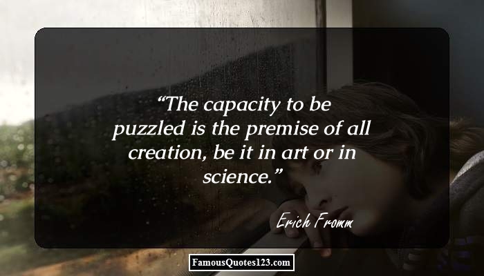 the capacity to be puzzles is the premise of all creation, be it in art or in science. erich fromm