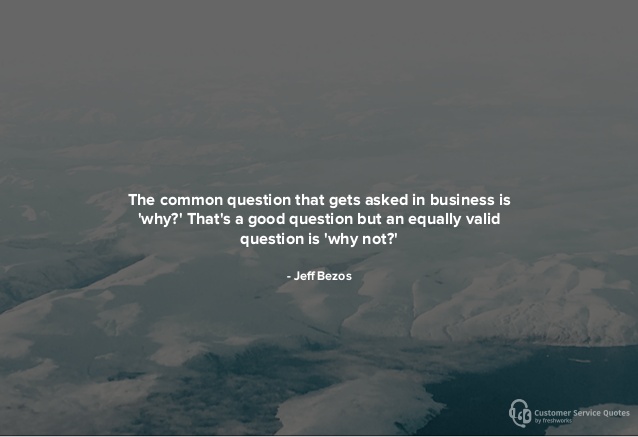 the common question that gets asked in business is why. that’s good question but an equally valid question is why not. jeff bezos