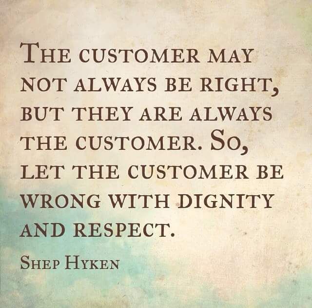 the customer may not always be right, but they are always the customer. so, let the customer be wrong with dignity and respect. shep hyken