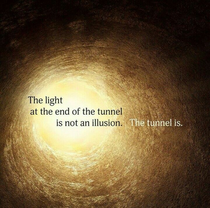 the light at the end of the tunnel is not an illusion. the tunnel is