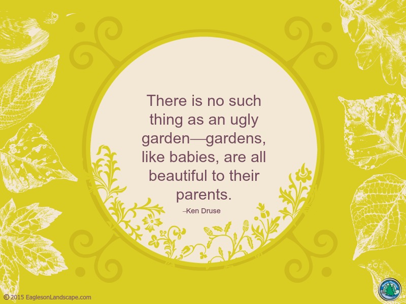 there is no such thing as an ugly garden-gardens, like babies, are all beautiful to their parents. ken druse