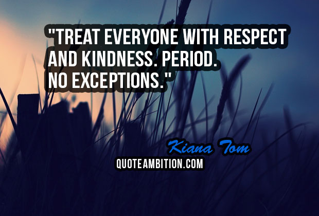 treat everyone with respect and kindness. period no exceptions. kiana tom