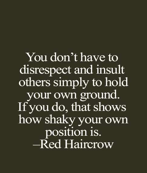 you don’t have to disrespect and insult others simply to hold your own ground. if you do, that shows how shaky your own position is. red haircrow
