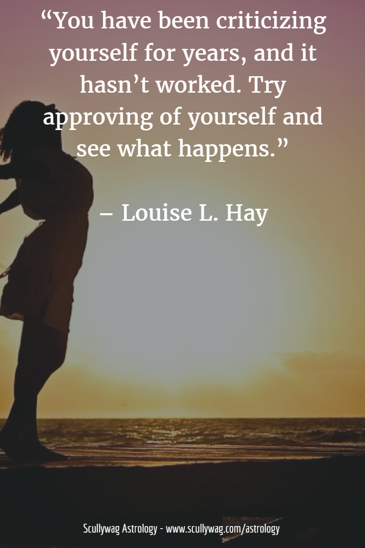 you have been criticizing yourself for years, and it hasn’t worked. try approving of yourself and see what happens