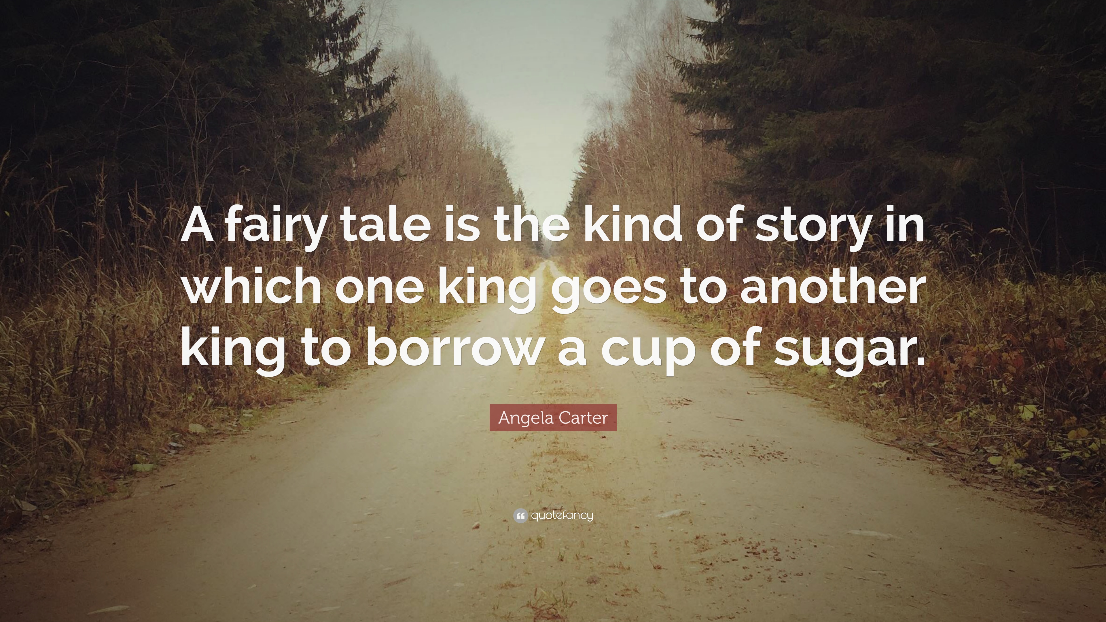 A fairy tale is the kind of story in which one king goes to another king to borrow a cup of sugar. angela carter