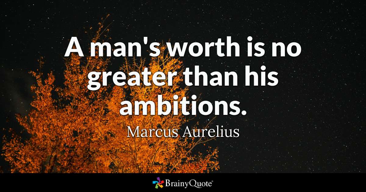 A man’s worth is no greater than his ambitions – Marcus Aurelius