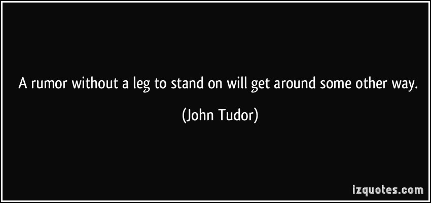 A rumor without a leg to stand on will get around some other way. john tudor