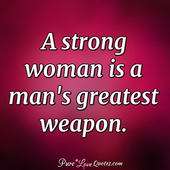 A strong woman is a man’s greatest weapon