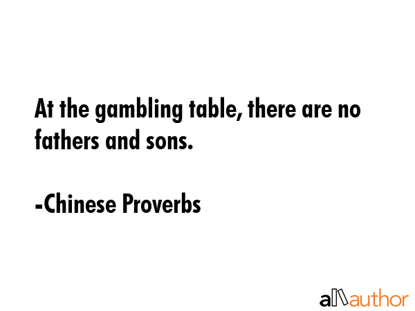 At the gambling table, there are no fathers and sons. Chinese Proverbs