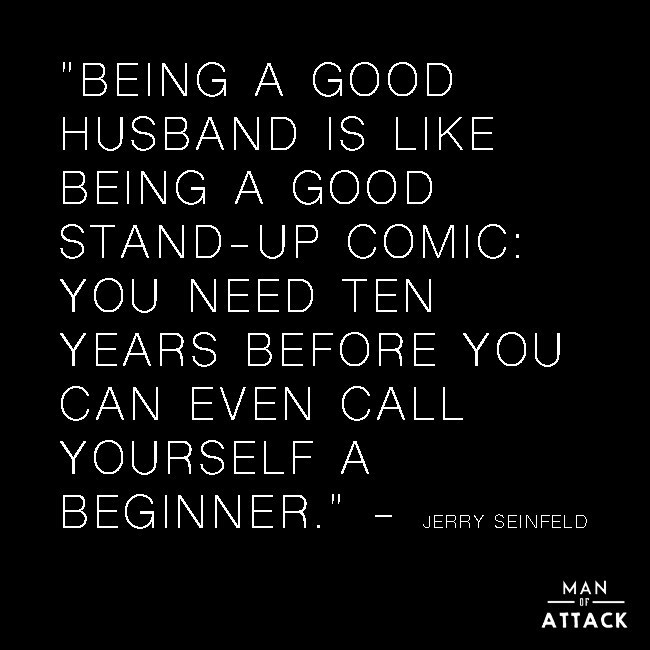 Being a good husband is like being a good stand up comic you need ten years before you can… – Jerry Seinfeld