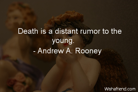 Death is a distant rumor to the young. Andrew A. Rooney
