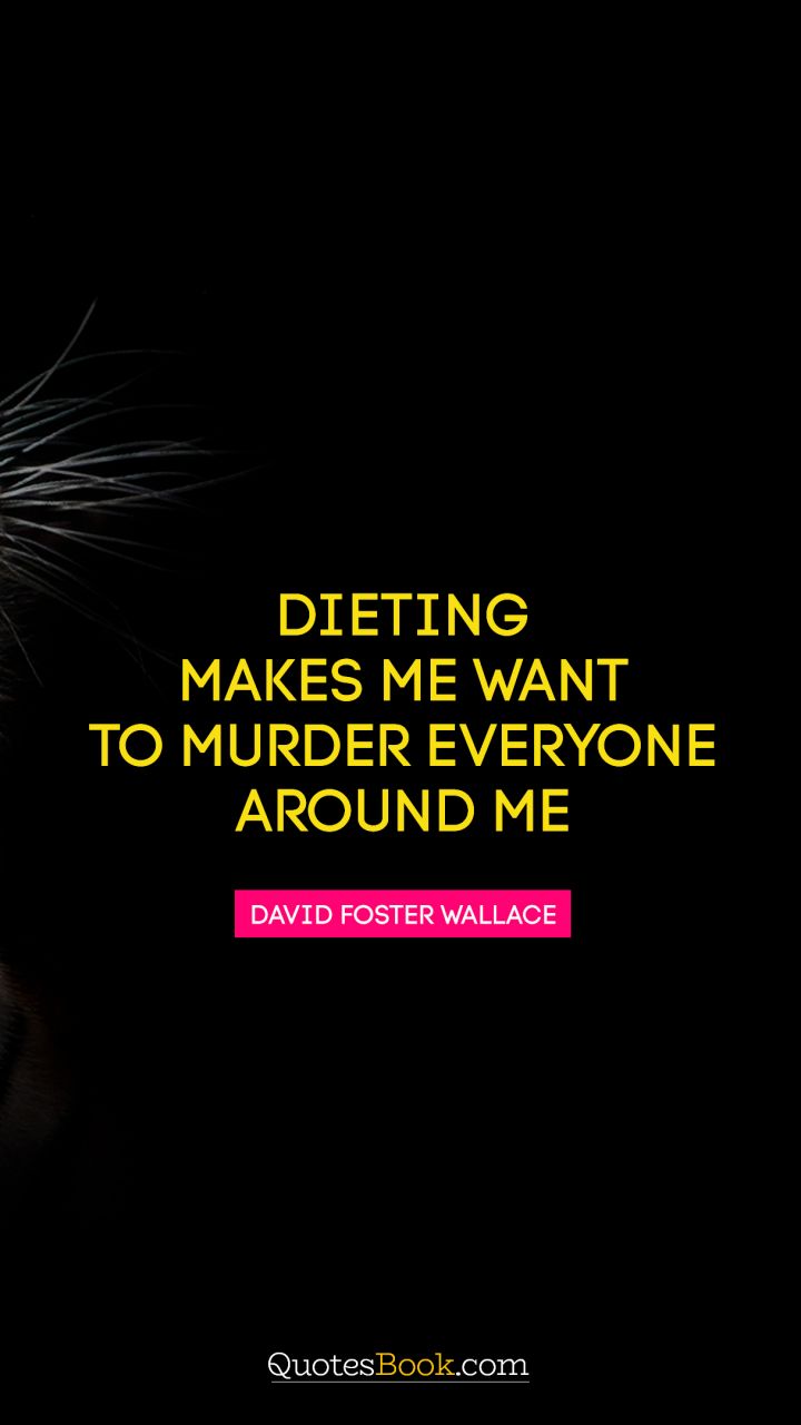 Dieting makes me want to murder everyone around me. david foster wallace
