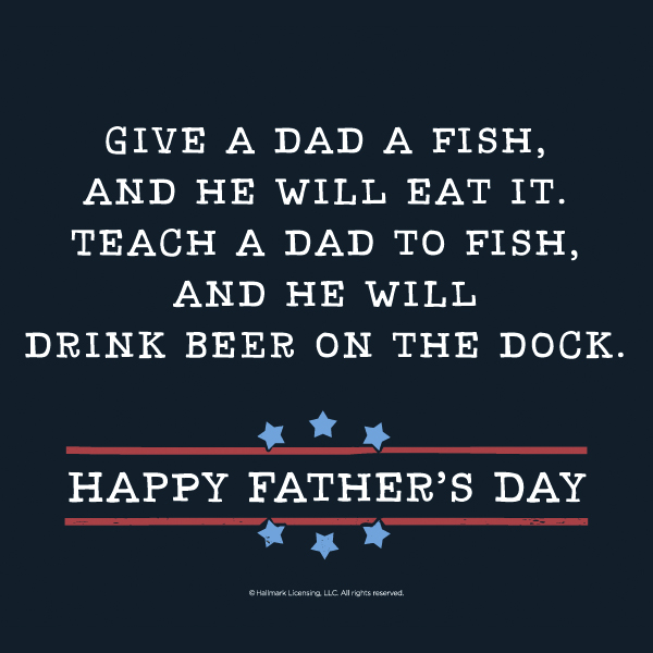 Give a dad a fish, and he will eat it. teach a dad to fish, and he will drink beer on the dock. happy father’s day