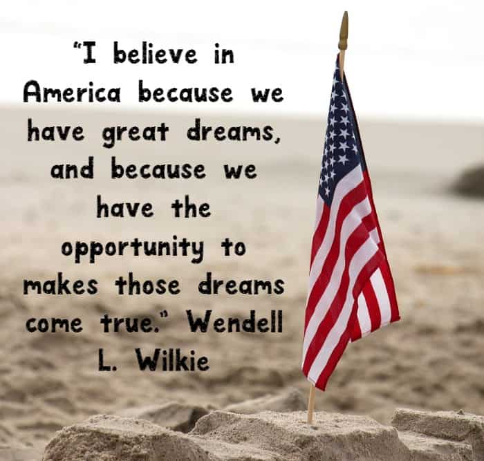 I believe in America because we have great dreams and because we have the opportunity mto makes those dreams come true – Wendell L. Wilkie