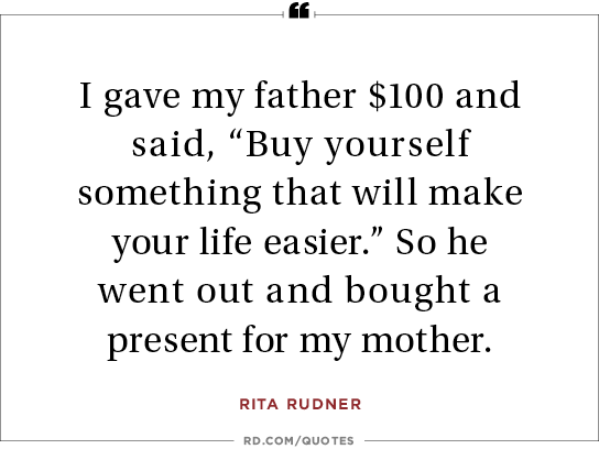 I gave my father $100 and said, “Buy yourself something that will make your life easier.” So he went out and bought a present for my mother. rita rudner