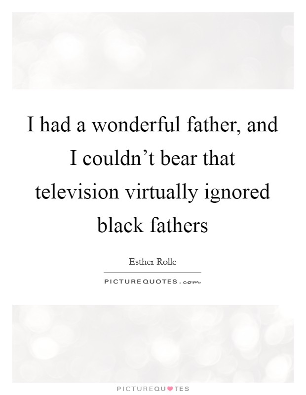I had a wonderful father, and I couldn’t bear that television virtually ignored black fathers. esther rolle