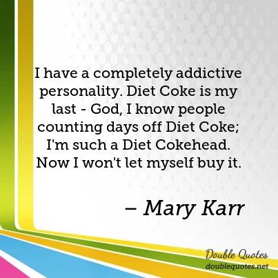 I have a completely addictive personality. Diet Coke is my last – God, I know people counting days off diet coke, i’m such a diet cokehead. now i won’t let myself but it. mary karr
