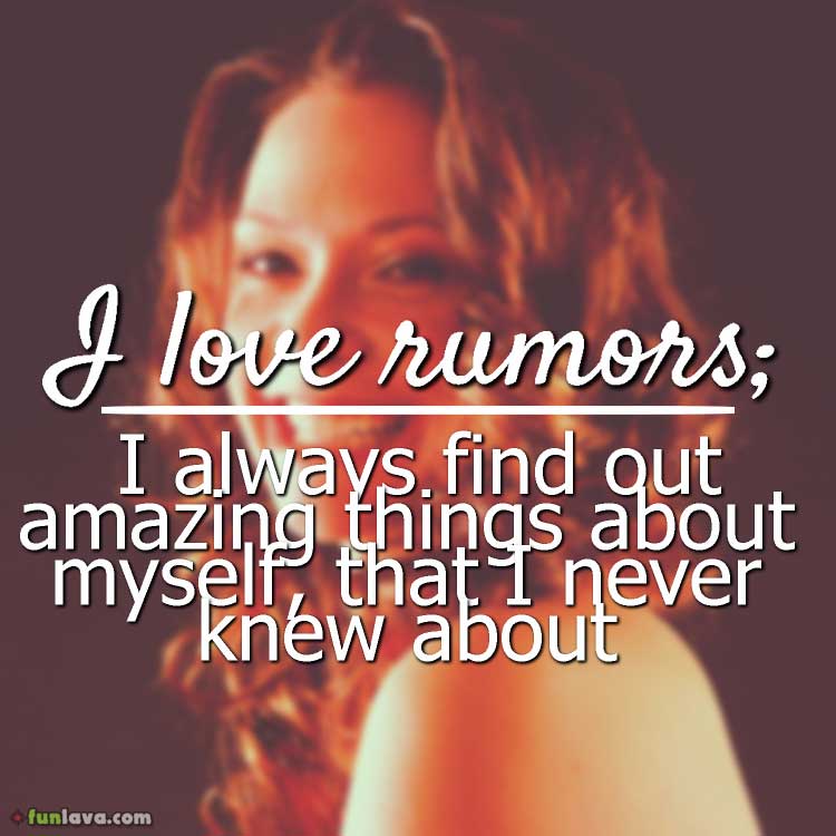I love rumors; I always find out amazing things about myself, that I never knew about.