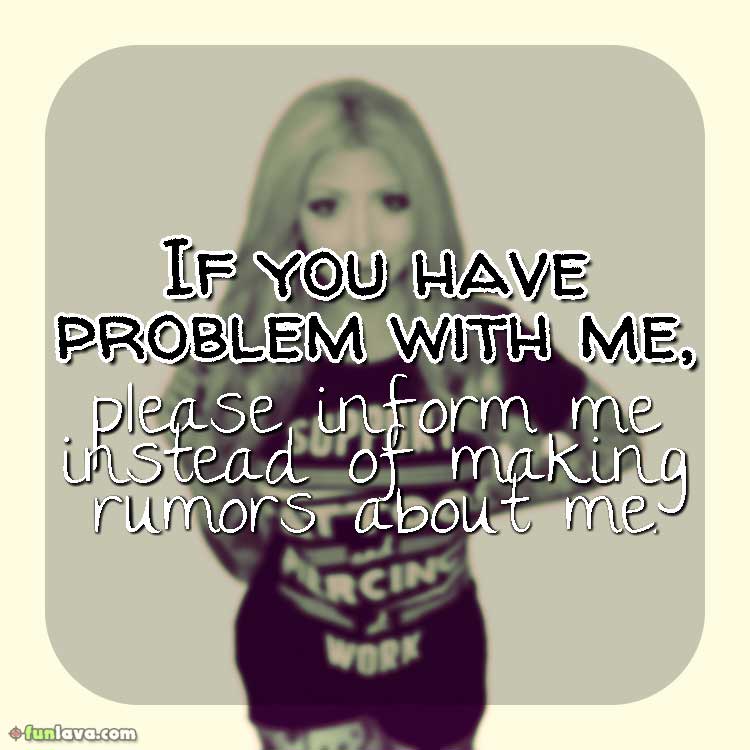 If you have problem with me, please inform me instead of making rumors about me.