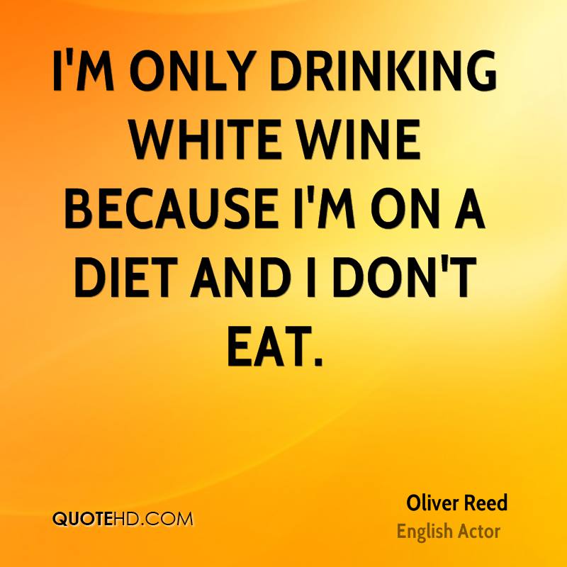 I’m only drinking white wine because I’m on a diet and I don’t eat. oliver reed