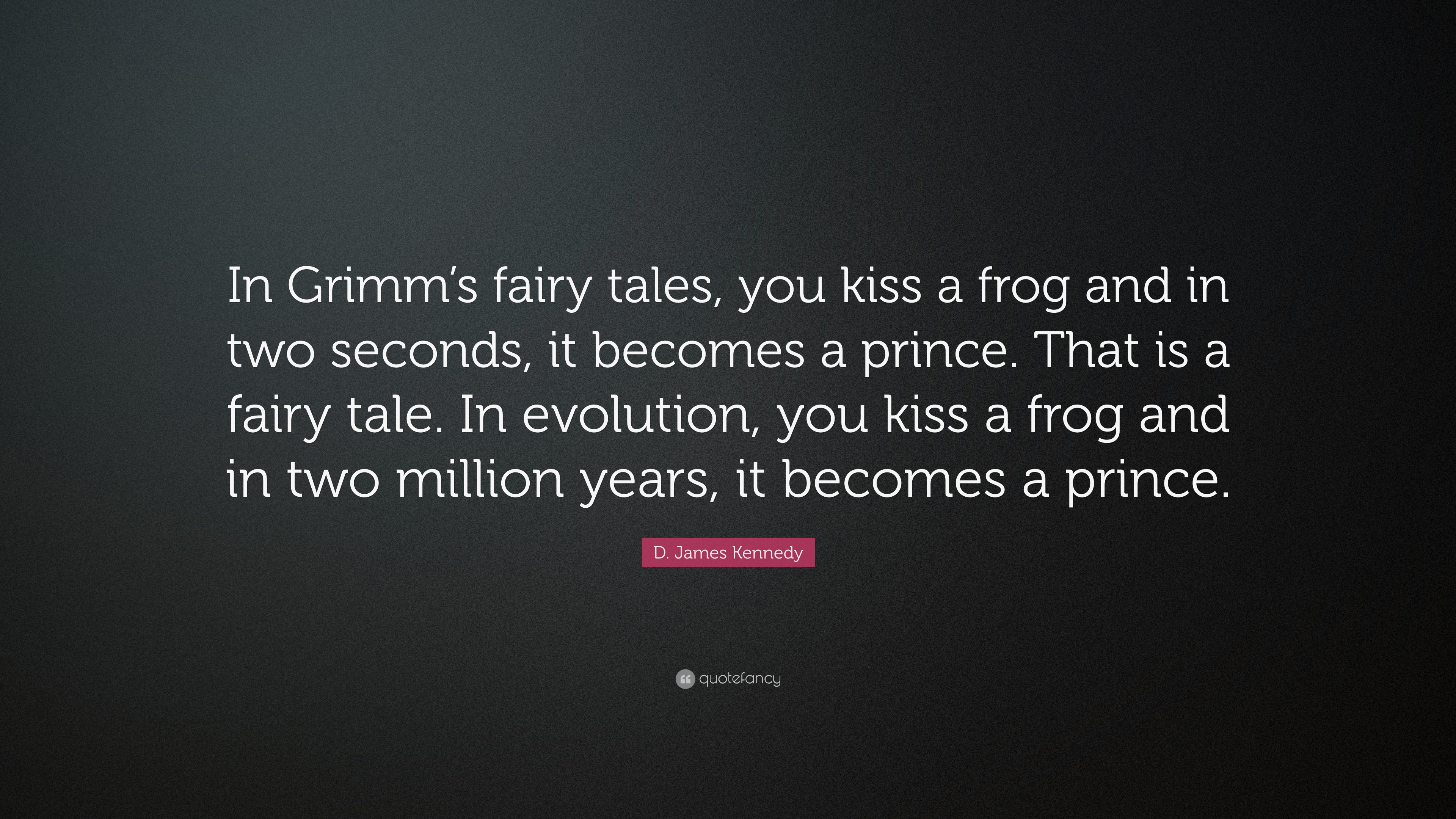 In Grimm’s fairy tales, you kiss a frog and in two seconds, it becomes a prince. That is a fairy tale. In evolution, you kiss a frog and in two million years, it becomes a prince.