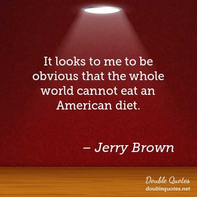 It looks to me to be obvious that the whole world cannot eat an American diet. jerry brow