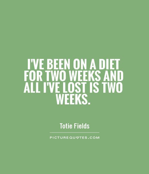 I’ve been on a diet for two weeks and all I’ve lost is two weeks. totie fields