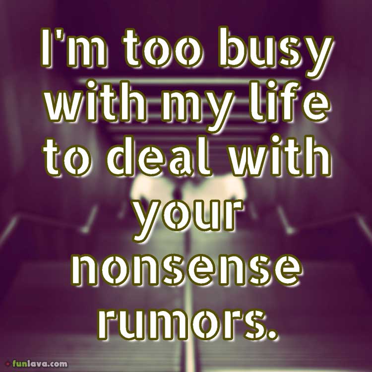 I’m too busy with my life to deal with your rumors.