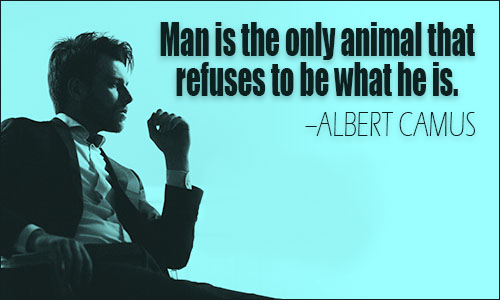 Man is the only animal that refuses to be what he is – Albert Camus