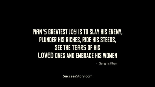 Man s greatest joy is to slay his enemy plunder his riches ride his steeds see the tears of his love ones and …. – Genghis Khan