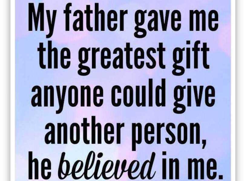 My Father gave me greatest Gift anyone could give another person, he believed in me