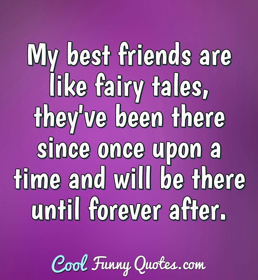 My best friends are like fairy tales, they’ve been there since once upon a time and will be there until forever after